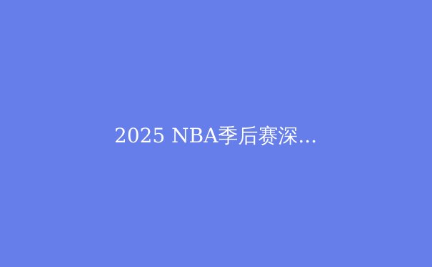 2025 NBA季后赛深度解析：群雄逐鹿，谁将问鼎奥布莱恩杯？