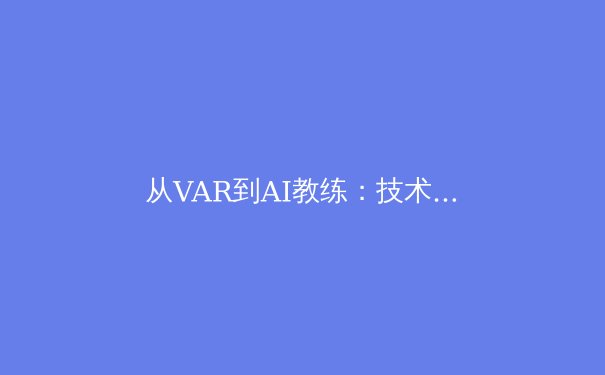 从VAR到AI教练：技术革命如何重塑现代体育的公平与激情