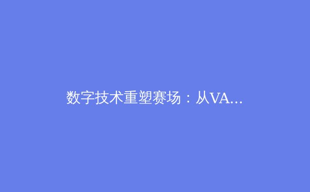 数字技术重塑赛场：从VAR到大数据分析，体育报道如何迎接智能时代？ - 4